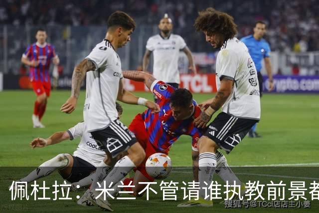 佩杜拉：米兰不管请谁执教前景都很不妙，球队没有规划